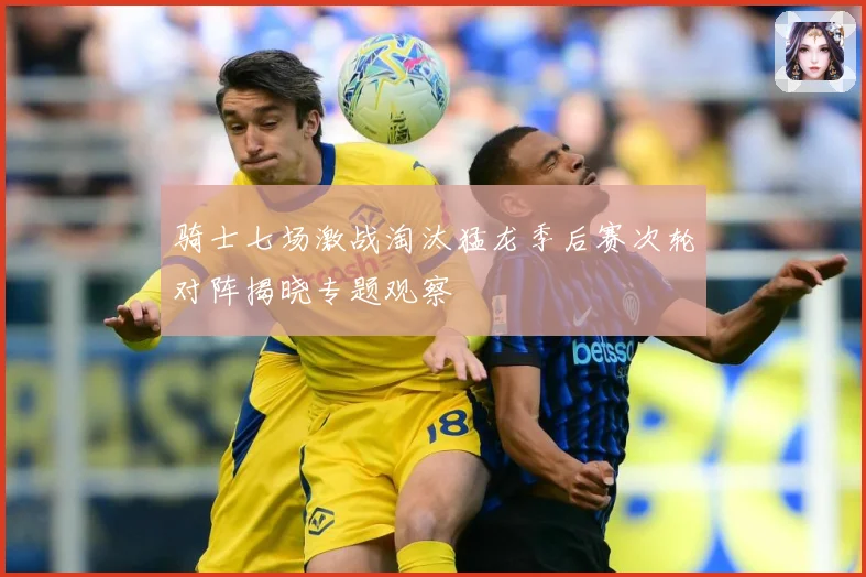 骑士七场激战淘汰猛龙季后赛次轮对阵揭晓专题观察