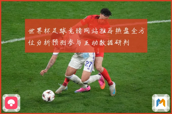 世界杯足球竞猜网站推荐热盘全方位分析预测参与互动数据研判