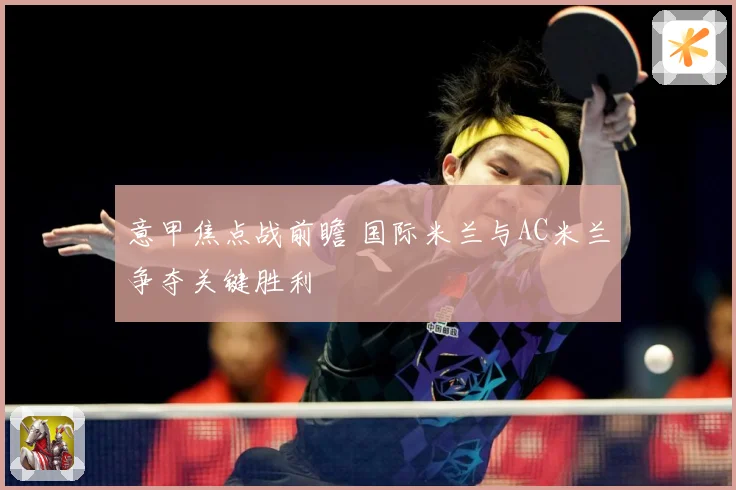 意甲焦点战前瞻 国际米兰与AC米兰争夺关键胜利