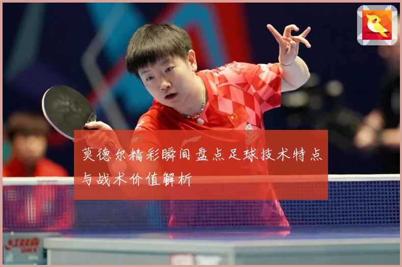 莫德尔精彩瞬间盘点足球技术特点与战术价值解析