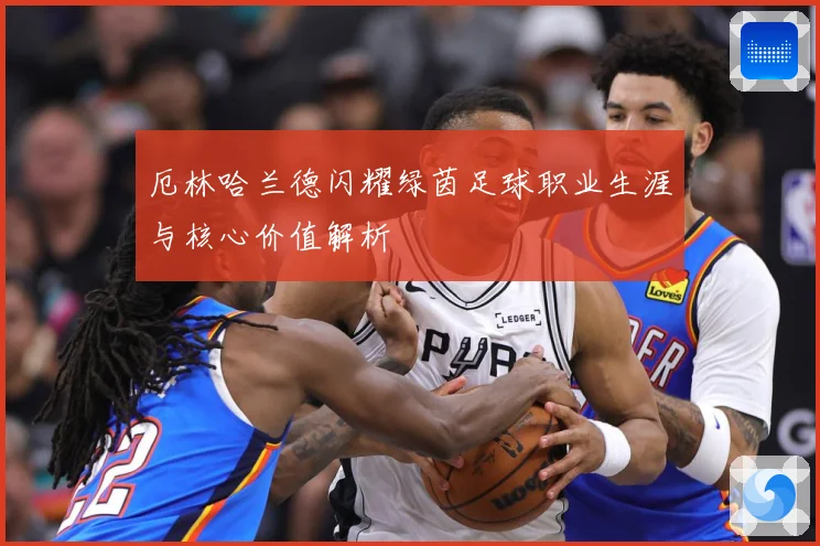 厄林哈兰德闪耀绿茵足球职业生涯与核心价值解析