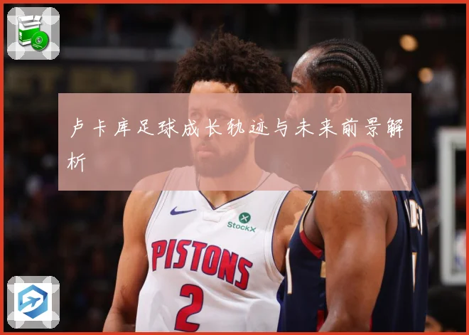 卢卡库足球成长轨迹与未来前景解析