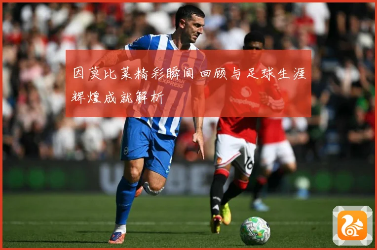 因莫比莱精彩瞬间回顾与足球生涯辉煌成就解析
