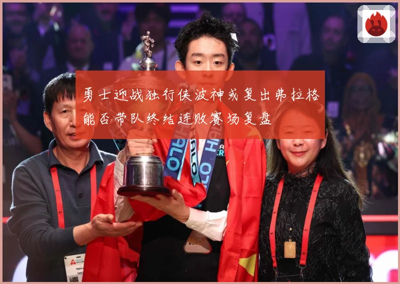 勇士迎战独行侠波神或复出弗拉格能否带队终结连败赛场复盘