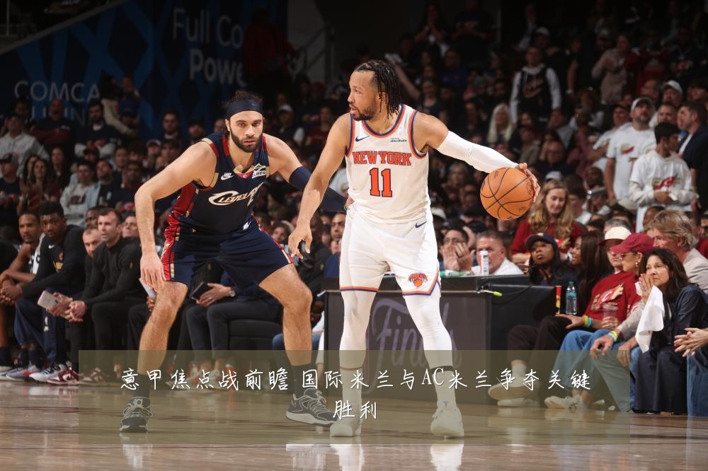 意甲焦点战前瞻 国际米兰与AC米兰争夺关键胜利