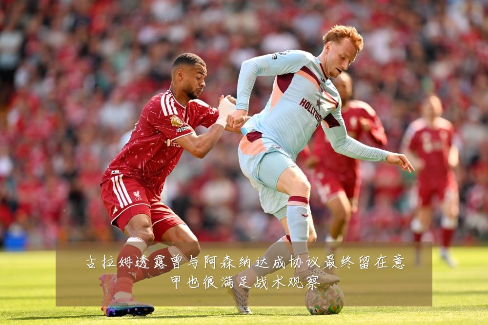 古拉姆透露曾与阿森纳达成协议最终留在意甲也很满足战术观察