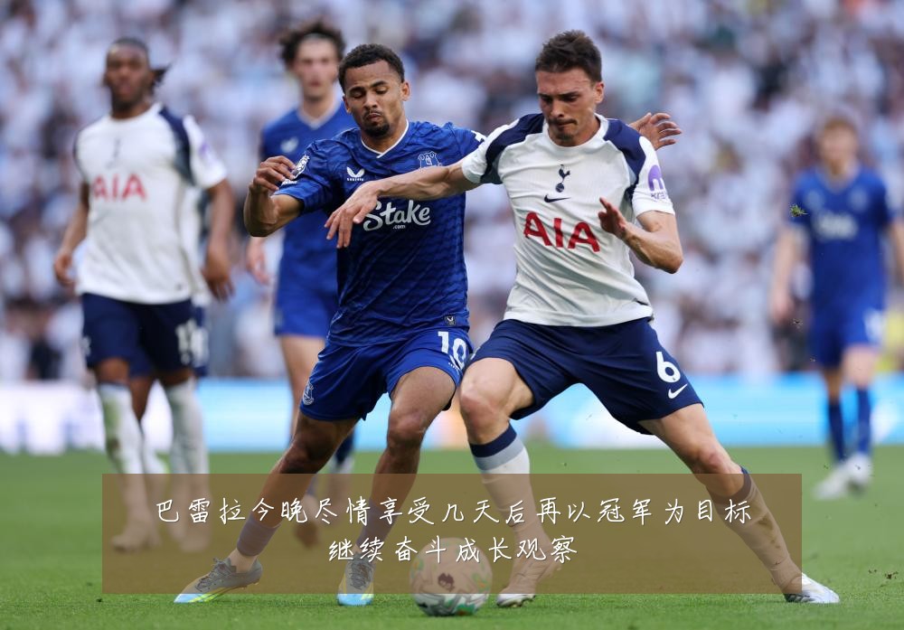 巴雷拉今晚尽情享受几天后再以冠军为目标继续奋斗成长观察