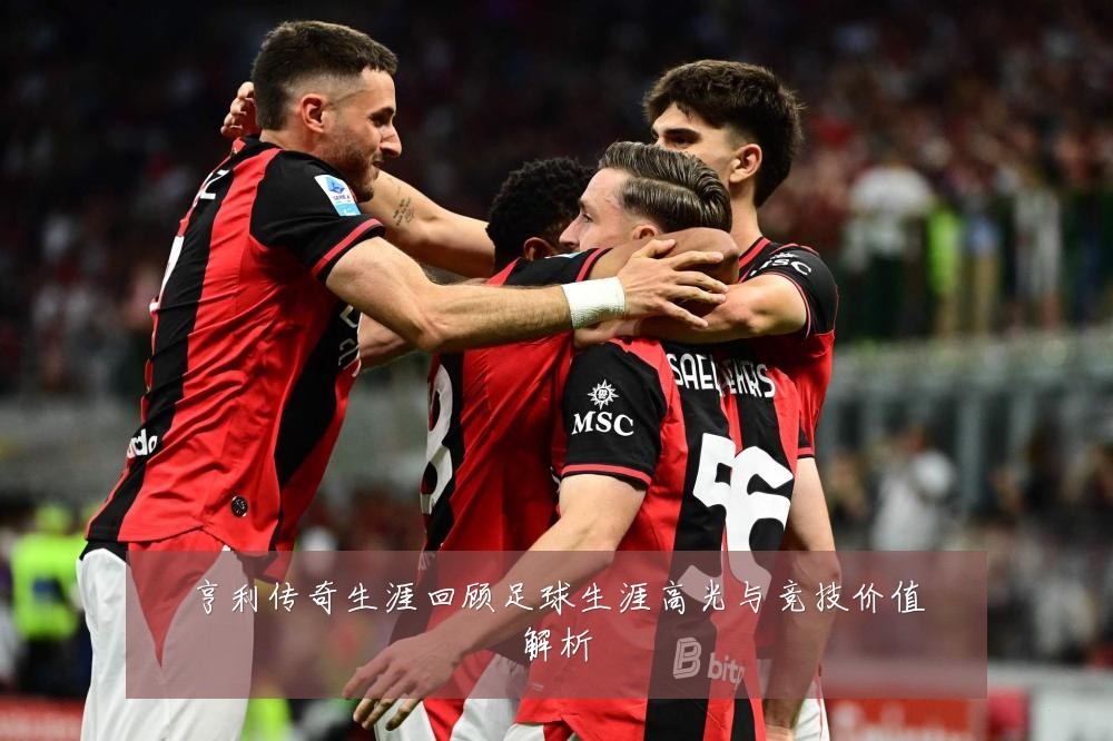 亨利传奇生涯回顾足球生涯高光与竞技价值解析